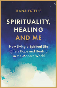Spirituality, Healing and Me (How living a spiritual life offers hope and healing in the modern world) by Ilana Estelle, Kay Reynolds, 9781913062668