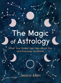The Magic of Astrology (What Your Zodiac Sign Says About You (and Everyone You Know)) by Jessica Allen, 9780525617488