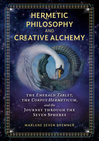 Hermetic Philosophy and Creative Alchemy (The Emerald Tablet, the Corpus Hermeticum, and the Journey through the Seven Spheres) by Marlene Seven Bremner, 9781644112885