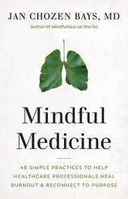 Mindful Medicine (40 Simple Practices to Help Healthcare Professionals Heal Burnout and Reconnect to Purpose) by Jan Chozen Bays, 9781645470526