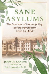 Sane Asylums (The Success of Homeopathy before Psychiatry Lost Its Mind) by Jerry M. Kantor, Eric Leskowitz, 9781644114087