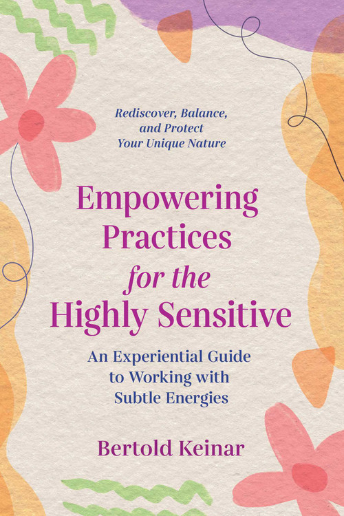 Empowering Practices for the Highly Sensitive (An Experiential Guide to Working with Subtle Energies) by Bertold Keinar, 9781644114926