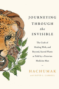 Journeying Through the Invisible (The Craft of Healing With, and Beyond, Sacred Plants, as Told by a Peruvian Medicine Man) by Hachumak, David L. Carroll, 9780063014893