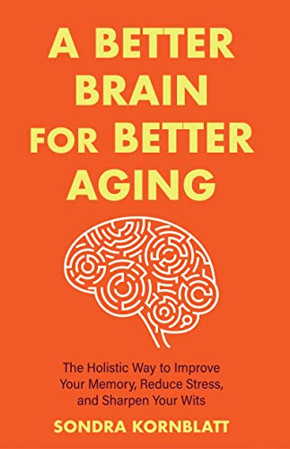 A Better Brain for Better Aging (The Holistic Way to Improve Your Memory, Reduce Stress, and Sharpen Your Wits (Brain health, Improve brain function)) by Sondra Kornblatt, Eric Maisel, PhD, 9781642508819
