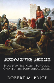 Judaizing Jesus (How New Testament Scholars Created the Ecumenical Golem) by Robert M. Price, 9781634312134