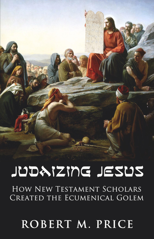 Judaizing Jesus (How New Testament Scholars Created the Ecumenical Golem) by Robert M. Price, 9781634312134