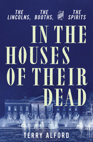 In the Houses of Their Dead (The Lincolns, the Booths, and the Spirits) by Terry Alford, 9781631495601