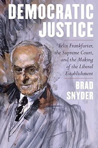 Democratic Justice (Felix Frankfurter, the Supreme Court, and the Making of the Liberal Establishment) by Brad Snyder, 9781324004875