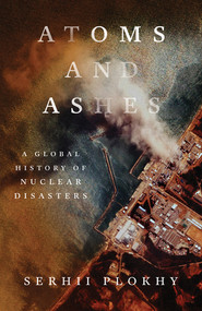 Atoms and Ashes (A Global History of Nuclear Disasters) by Serhii Plokhy, 9781324021049