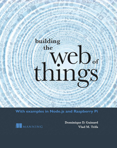 Building the Web of Things (With examples in Node.js and Raspberry Pi) by Dominique  Guinard, Vlad Trifa, 9781617292682