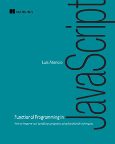 Functional Programming in JavaScript (How to improve your JavaScript programs using functional techniques) by Luis Atencio, 9781617292828