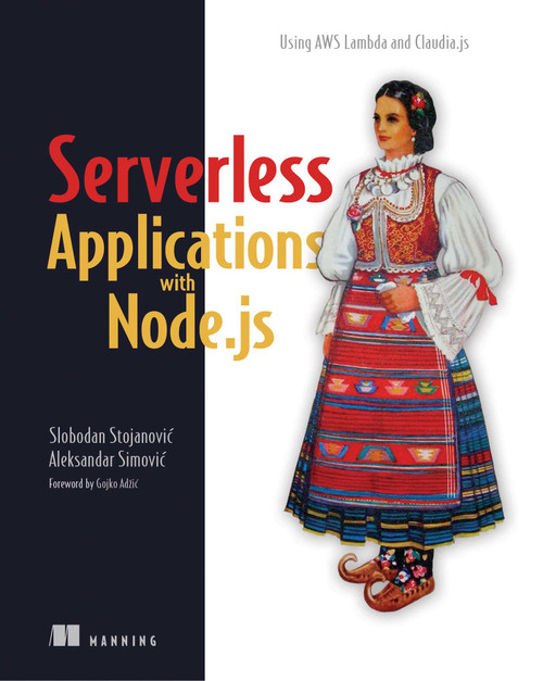Serverless Applications with Node.js (Using AWS Lambda and Claudia.js) by Slobodan Stojanovic, Aleksandar Simovic, 9781617294723