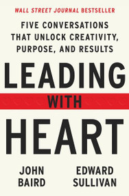 Leading with Heart (Five Conversations That Unlock Creativity, Purpose, and Results) by John Baird, Edward Sullivan, 9780063052932
