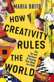 How Creativity Rules the World (The Art and Business of Turning Your Ideas into Gold) by Maria Brito, 9781400235384