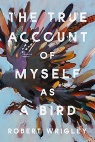 The True Account of Myself as a Bird by Robert Wrigley, 9780143137245