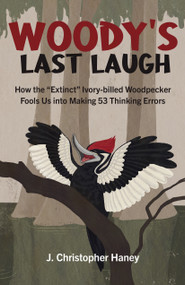 Woody's Last Laugh (How the Extinct Ivory-billed Woodpecker Fools Us into Making 53 Thinking Errors) by James Christopher Haney, 9781803410043