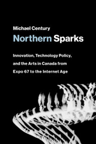 Northern Sparks (Innovation, Technology Policy, and the Arts in Canada from Expo 67 to the Internet Age) by Michael Century, 9780262045001