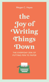 The Joy of Writing Things Down (The Everyday Zen of Putting Pen to Paper) by Megan Hayes, 9781529412994