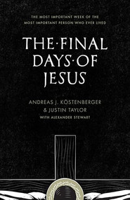 The Final Days of Jesus (The Most Important Week of the Most Important Person Who Ever Lived) by Andreas J. Köstenberger, Justin Taylor, Alexander Stewart, 9781433535109