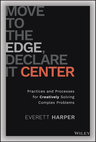 Move to the Edge, Declare it Center (Practices and Processes for Creatively Solving Complex Problems) by Everett Harper, 9781119849889
