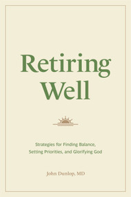Retiring Well (Strategies for Finding Balance, Setting Priorities, and Glorifying God) by John Dunlop, MD, 9781433578915
