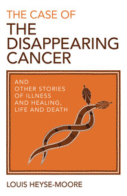 The Case of the Disappearing Cancer (And Other Stories of Illness and Healing, Life and Death) by Louis Heyse-Moore, 9781782796145