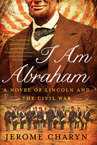 I Am Abraham (A Novel of Lincoln and the Civil War) by Jerome Charyn, 9781631490026