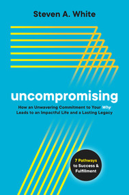 Uncompromising (How an Unwavering Commitment to Your Why Leads to an Impactful Life and a Lasting Legacy) by Steven A. White, 9781637582398