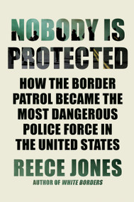 Nobody Is Protected (How the Border Patrol Became the Most Dangerous Police Force in the United States) by Reece Jones, 9781640095205