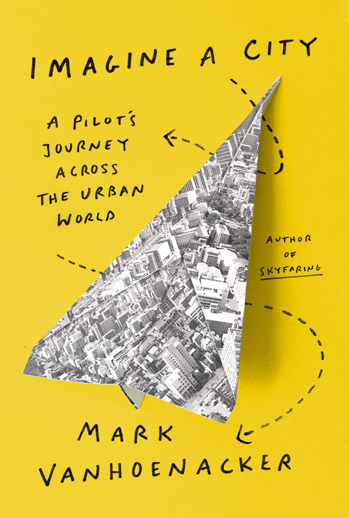 Imagine a City (A Pilot's Journey Across the Urban World) by Mark Vanhoenacker, 9780525657507