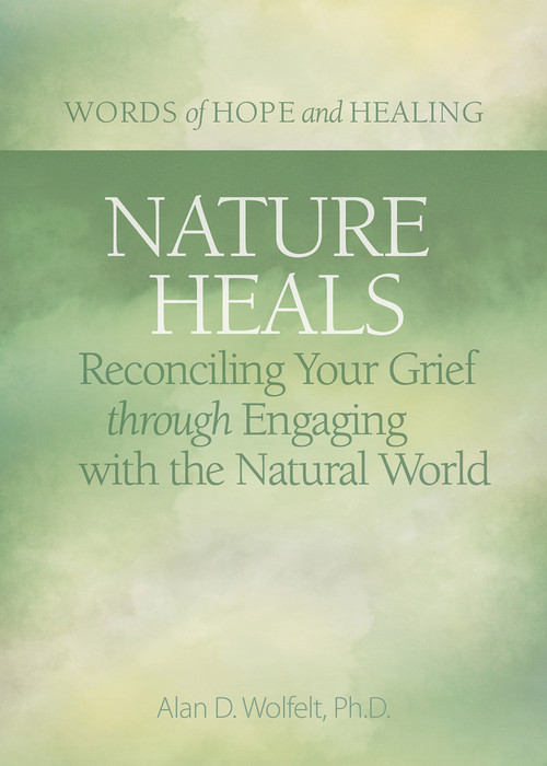 Nature Heals (Reconciling Your Grief through Engaging with the Natural World) by Alan Wolfelt, 9781617223013