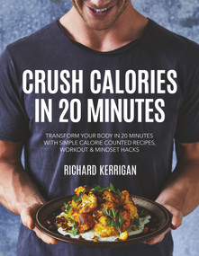 Crush Calories In 20 Minutes (Transform Your Body in 20 Minutes with Simple Calorie Counted Recipes, Workout and Mindset Hacks) by Richard Kerrigan, 9781760792589