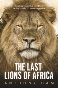 The Last Lions of Africa (Stories From the Frontline in the Battle to Save a Species) by Anthony Ham, 9781760875756