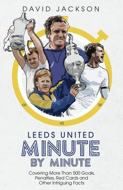Leeds United Minute By Minute (Covering More Than 500 Goals, Penalties, Red Cards and Other Intriguing Facts) by David Jackson, 9781785319785
