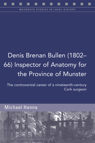 Denis Brenan Bullen (1802-66) Inspector of Anatomy for the Province of Munster (The controversial career of a Cork surgeon) by Michael Hanna, 9781846829697
