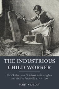 The Industrious Child Worker (Child Labour and Childhood in Birmingham and the West Midlands, 1750 - 1900) by Mary Nejedly, 9781912260430