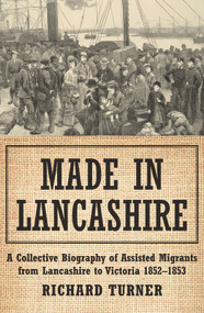 Made in Lancashire (A Collective Biography of Assisted Migrants from Lancashire to Victoria 1852-1853) by Richard Turner, 9781922464361