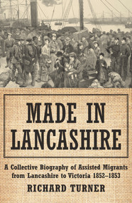 Made in Lancashire (A Collective Biography of Assisted Migrants from Lancashire to Victoria 1852-1853) by Richard Turner, 9781922464361