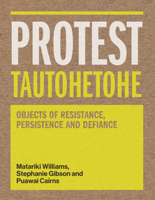 Protest Tautohetohe (Objects of Resistance, Persistence and Defiance) by Stephanie Gibson, Puawai Cairns, Matariki Williams, 9780994146045