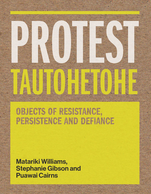 Protest Tautohetohe (Objects of Resistance, Persistence and Defiance) by Stephanie Gibson, Puawai Cairns, Matariki Williams, 9780994146045