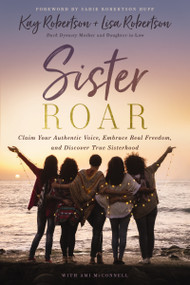Sister Roar (Claim Your Authentic Voice, Embrace Real Freedom, and Discover True Sisterhood) by Kay Robertson, Lisa N.  Robertson, Ami McConnell, Sadie Robertson Huff, 9781400235452