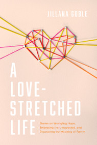 A Love-Stretched Life (Stories on Wrangling Hope, Embracing the Unexpected, and Discovering the Meaning of Family) by Jillana Goble, 9781496453402