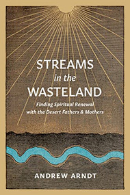 Streams in the Wasteland (Finding Spiritual Renewal with the Desert Fathers and Mothers) by Andrew Arndt, 9781641584517