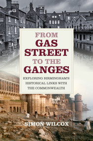 From Gas Street to the Ganges (Exploring Birmingham's Historical Links with the Commonwealth) by Simon Wilcox, 9780750993340