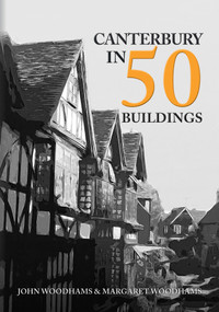 Canterbury in 50 Buildings by John Woodhams, Margaret Woodhams, 9781445699349
