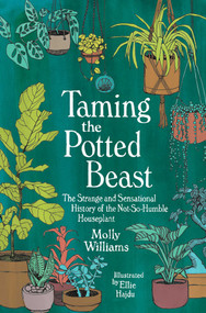 Taming the Potted Beast (The Strange and Sensational History of the Not-So-Humble Houseplant) by Molly Williams, 9781524869007