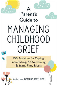 A Parent's Guide to Managing Childhood Grief (100 Activities for Coping, Comforting, & Overcoming Sadness, Fear, & Loss) by Katie Lear, 9781507218372