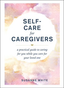 Self-Care for Caregivers (A Practical Guide to Caring for You While You Care for Your Loved One) by Susanne White, 9781507218396