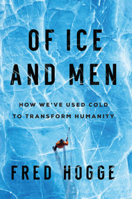 Of Ice and Men (How We've Used Cold to Transform Humanity) by Fred Hogge, 9781639361830