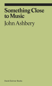 Something Close to Music: Late Art Writings, Poems, and Playlists by John Ashbery, 9781644230701